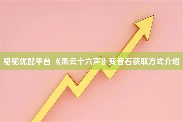 骆驼优配平台 《燕云十六声》变音石获取方式介绍
