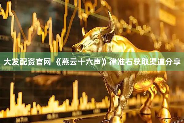 大发配资官网 《燕云十六声》律准石获取渠道分享