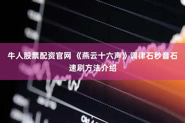 牛人股票配资官网 《燕云十六声》调律石秒音石速刷方法介绍