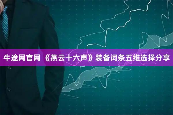 牛途网官网 《燕云十六声》装备词条五维选择分享