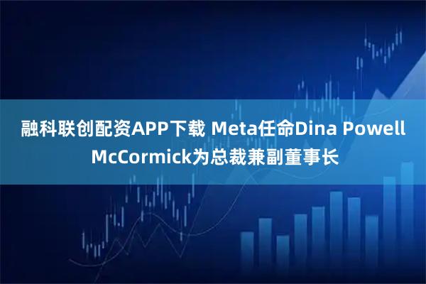 融科联创配资APP下载 Meta任命Dina Powell McCormick为总裁兼副董事长