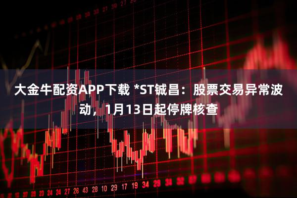 大金牛配资APP下载 *ST铖昌：股票交易异常波动，1月13日起停牌核查