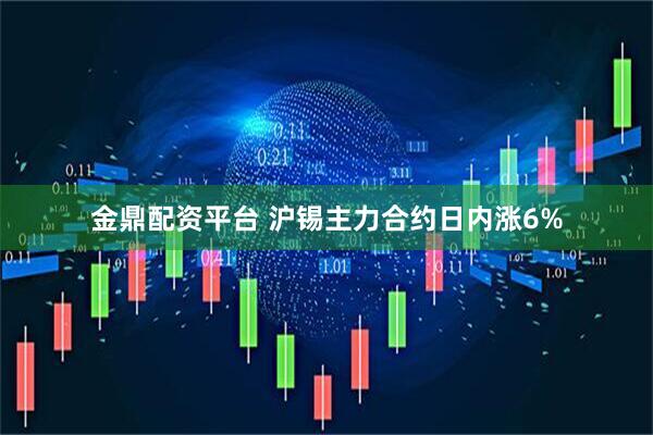 金鼎配资平台 沪锡主力合约日内涨6%