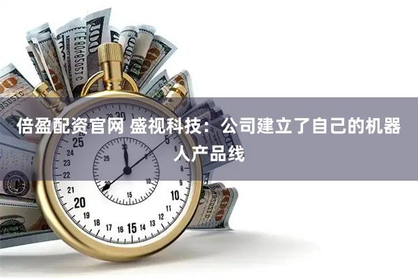 倍盈配资官网 盛视科技：公司建立了自己的机器人产品线