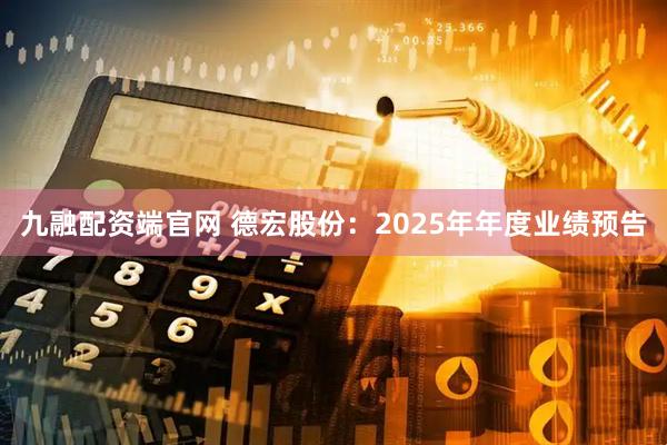 九融配资端官网 德宏股份：2025年年度业绩预告