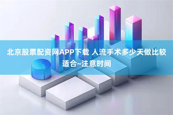 北京股票配资网APP下载 人流手术多少天做比较适合~注意时间