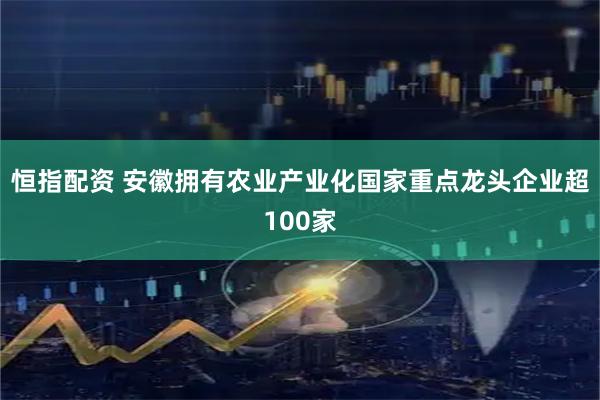 恒指配资 安徽拥有农业产业化国家重点龙头企业超100家