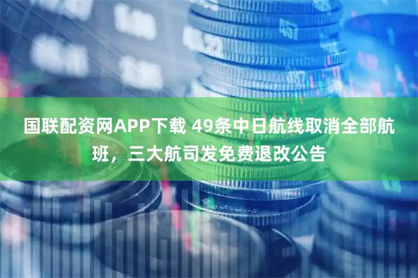 国联配资网APP下载 49条中日航线取消全部航班，三大航司发免费退改公告