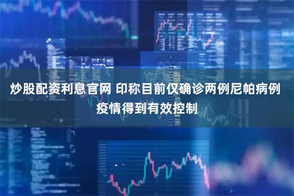 炒股配资利息官网 印称目前仅确诊两例尼帕病例 疫情得到有效控制