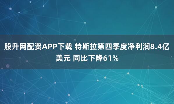 股升网配资APP下载 特斯拉第四季度净利润8.4亿美元 同比下降61%