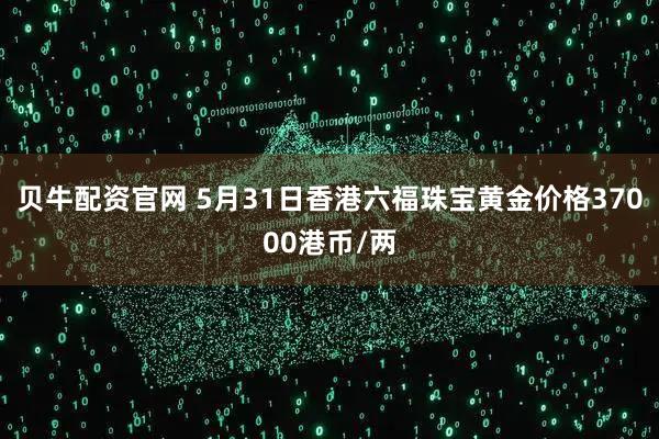 贝牛配资官网 5月31日香港六福珠宝黄金价格37000港币/两