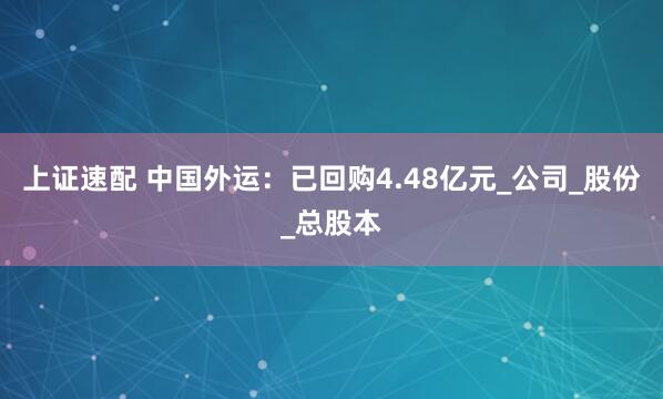 上证速配 中国外运：已回购4.48亿元_公司_股份_总股本