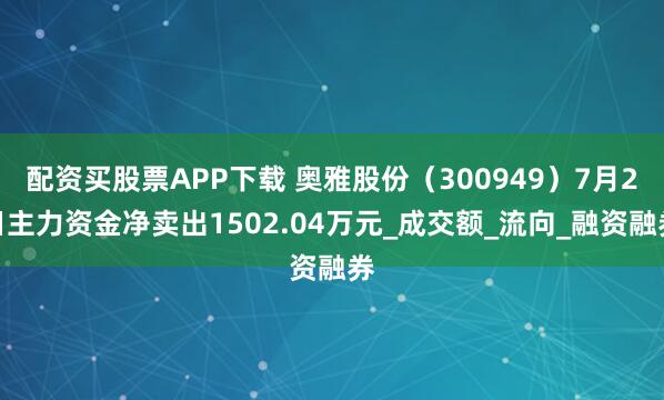 配资买股票APP下载 奥雅股份（300949）7月2日主力资金净卖出1502.04万元_成交额_流向_融资融券