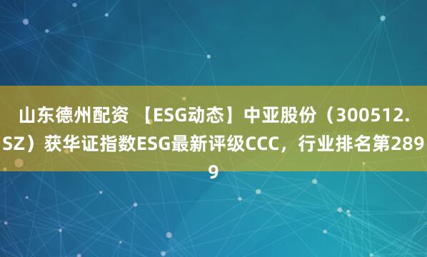 山东德州配资 【ESG动态】中亚股份（300512.SZ）获华证指数ESG最新评级CCC，行业排名第289