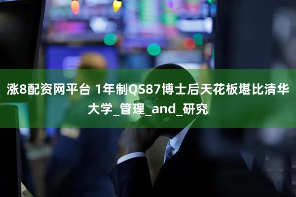 涨8配资网平台 1年制QS87博士后天花板堪比清华大学_管理_and_研究