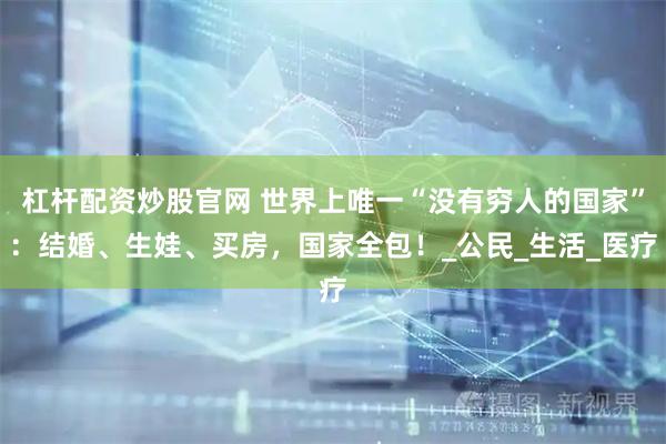 杠杆配资炒股官网 世界上唯一“没有穷人的国家”：结婚、生娃、买房，国家全包！_公民_生活_医疗