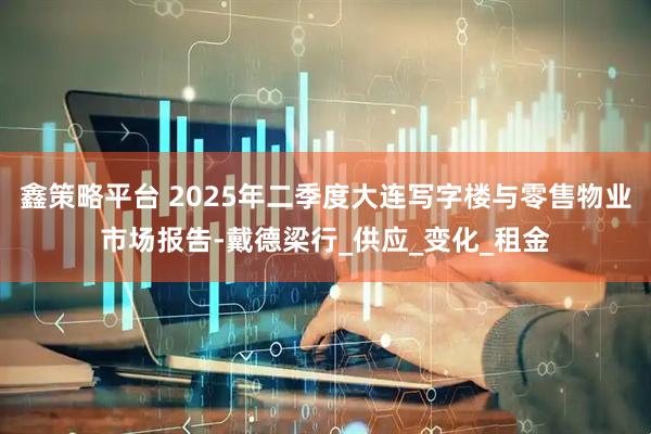 鑫策略平台 2025年二季度大连写字楼与零售物业市场报告-戴德梁行_供应_变化_租金