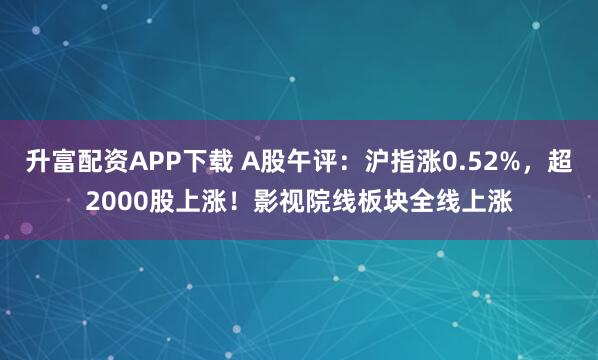 升富配资APP下载 A股午评：沪指涨0.52%，超2000股上涨！影视院线板块全线上涨