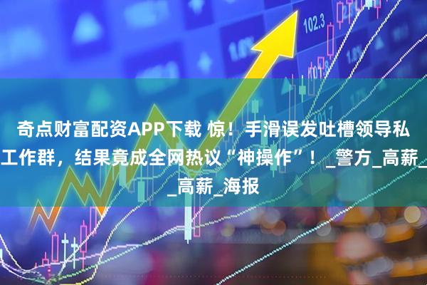 奇点财富配资APP下载 惊！手滑误发吐槽领导私信到工作群，结果竟成全网热议“神操作”！_警方_高薪_海报