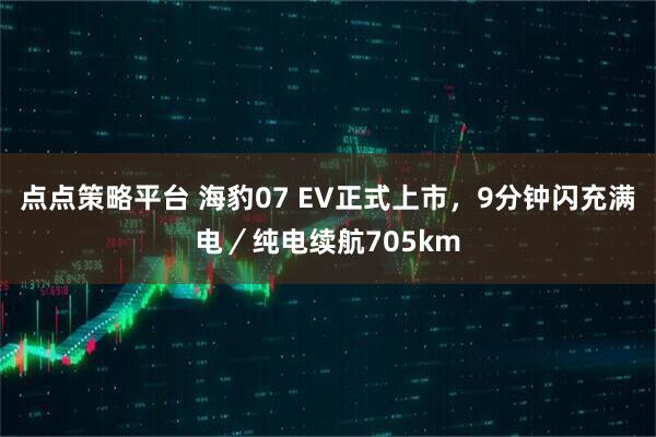 点点策略平台 海豹07 EV正式上市，9分钟闪充满电／纯电续航705km