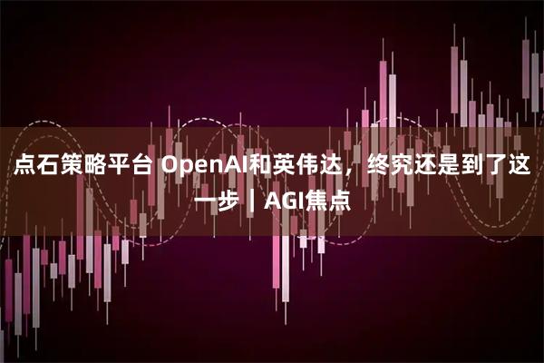 点石策略平台 OpenAI和英伟达，终究还是到了这一步｜AGI焦点