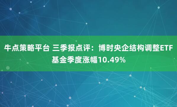 牛点策略平台 三季报点评：博时央企结构调整ETF基金季度涨幅10.49%