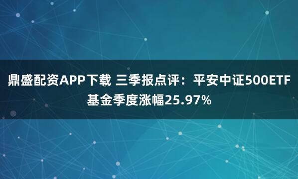 鼎盛配资APP下载 三季报点评：平安中证500ETF基金季度涨幅25.97%