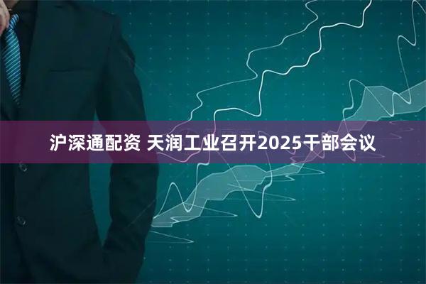 沪深通配资 天润工业召开2025干部会议