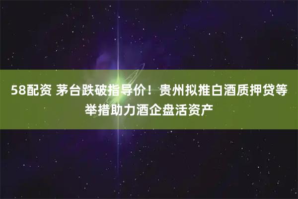 58配资 茅台跌破指导价！贵州拟推白酒质押贷等举措助力酒企盘活资产