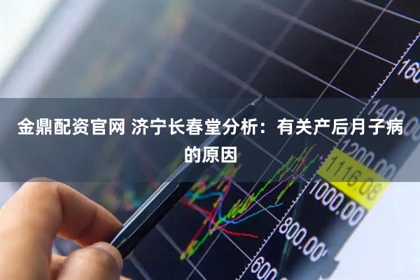 金鼎配资官网 济宁长春堂分析：有关产后月子病的原因